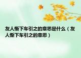 友人惭下车引之的意思是什么（友人惭下车引之的意思）