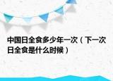 中国日全食多少年一次（下一次日全食是什么时候）