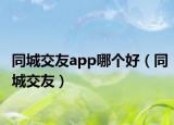 同城交友app哪个好（同城交友）