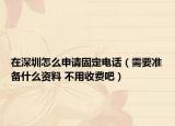 在深圳怎么申请固定电话（需要准备什么资料 不用收费吧）
