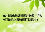 uv打印电脑处理图片教程（在UV打印机上是如何打印图片）