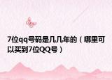 7位qq号码是几几年的（哪里可以买到7位QQ号）