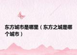 东方城市是哪里（东方之城是哪个城市）