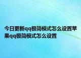 今日更新qq极简模式怎么设置苹果qq极简模式怎么设置