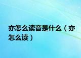 亦怎么读音是什么（亦怎么读）