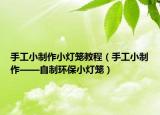 手工小制作小灯笼教程（手工小制作——自制环保小灯笼）