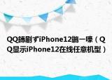 QQ鏄剧ずiPhone12鍦ㄧ嚎（QQ显示iPhone12在线任意机型）