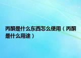 丙酮是什么东西怎么使用（丙酮是什么用途）