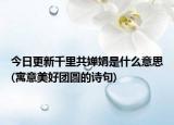 今日更新千里共婵娟是什么意思(寓意美好团圆的诗句)
