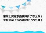 京东上买完东西就降价了怎么办（京东刚买了东西就降价了怎么办）