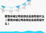 蜜雪冰城公司总部企业名称是什么（蜜雪冰城公司总部企业名称是什么）