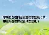 苹果怎么在抖音设置动态壁纸（苹果版抖音怎样设置动态壁纸）