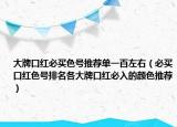 大牌口红必买色号推荐单一百左右（必买口红色号排名各大牌口红必入的颜色推荐）