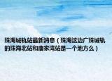 珠海城轨站最新消息（珠海这边广珠城轨的珠海北站和唐家湾站是一个地方么）