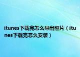 itunes下载完怎么导出照片（itunes下载完怎么安装）