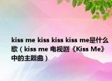 kiss me kiss kiss kiss me是什么歌（kiss me 电视剧《Kiss Me》中的主题曲）