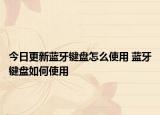 今日更新蓝牙键盘怎么使用 蓝牙键盘如何使用