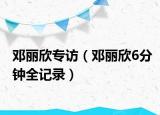 邓丽欣专访（邓丽欣6分钟全记录）