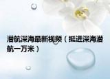 潜航深海最新视频（挺进深海潜航一万米）