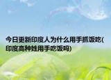 今日更新印度人为什么用手抓饭吃(印度高种姓用手吃饭吗)