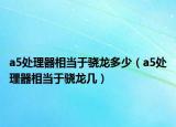 a5处理器相当于骁龙多少（a5处理器相当于骁龙几）
