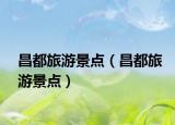 昌都旅游景点（昌都旅游景点）