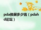 pda换屏多少钱（pdahd论坛）