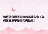 如何区分原子印章和光敏印章（如何区分原子印章和光敏章）