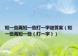 短一些再短一些打一字谜答案（短一些再短一些（打一字））