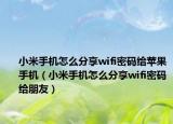 小米手机怎么分享wifi密码给苹果手机（小米手机怎么分享wifi密码给朋友）