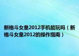 新格斗女皇2012手机能玩吗（新格斗女皇2012的操作指南）
