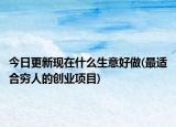 今日更新现在什么生意好做(最适合穷人的创业项目)