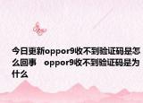 今日更新oppor9收不到验证码是怎么回事   oppor9收不到验证码是为什么