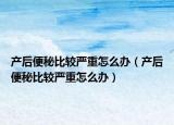 产后便秘比较严重怎么办（产后便秘比较严重怎么办）