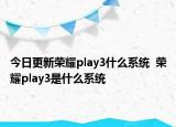今日更新荣耀play3什么系统  荣耀play3是什么系统
