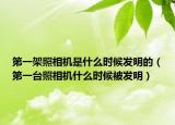 第一架照相机是什么时候发明的（第一台照相机什么时候被发明）
