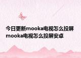 今日更新mooka电视怎么投屏 mooka电视怎么投屏安卓