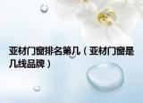 亚材门窗排名第几（亚材门窗是几线品牌）