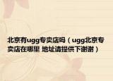 北京有ugg专卖店吗（ugg北京专卖店在哪里 地址请提供下谢谢）