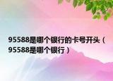 95588是哪个银行的卡号开头（95588是哪个银行）