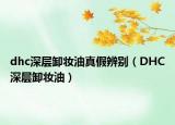 dhc深层卸妆油真假辨别（DHC深层卸妆油）