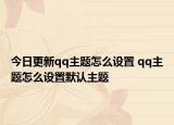 今日更新qq主题怎么设置 qq主题怎么设置默认主题