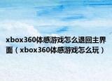 xbox360体感游戏怎么退回主界面（xbox360体感游戏怎么玩）