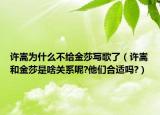 许嵩为什么不给金莎写歌了（许嵩和金莎是啥关系呢?他们合适吗?）