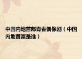 中国内地首部青春偶像剧（中国内地首富是谁）