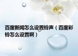 百度新闻怎么设置铃声（百度彩铃怎么设置啊）