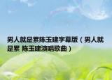 男人就是累陈玉建字幕版（男人就是累 陈玉建演唱歌曲）