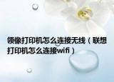 领像打印机怎么连接无线（联想打印机怎么连接wifi）