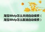 淘宝88vip怎么关闭自动续费（淘宝88vip怎么取消自动续费）