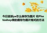 今日更新ps怎么保存为图片 将Photoshop做的图存为图片格式的方法